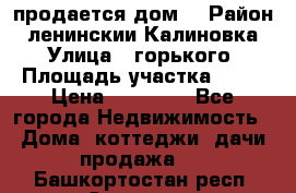 продается дом  › Район ­ ленинскии Калиновка  › Улица ­ горького › Площадь участка ­ 42 › Цена ­ 20 000 - Все города Недвижимость » Дома, коттеджи, дачи продажа   . Башкортостан респ.,Салават г.